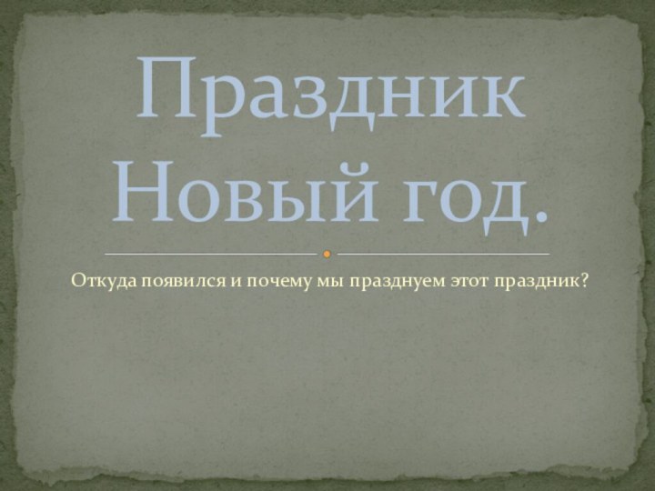 Откуда появился и почему мы празднуем этот праздник?Праздник Новый год.