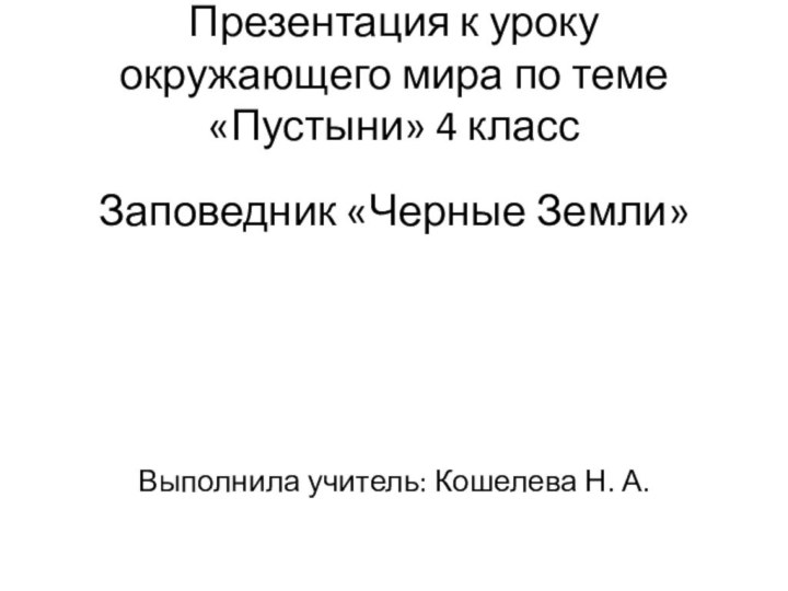 Презентация к уроку окружающего мира по теме «Пустыни» 4 классЗаповедник «Черные Земли»Выполнила учитель: Кошелева Н. А.