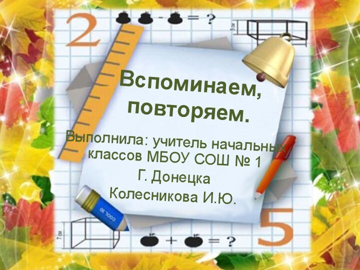 Вспоминаем, повторяем.Выполнила: учитель начальных классов МБОУ СОШ № 1Г. ДонецкаКолесникова И.Ю.