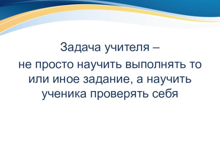 Задача учителя – не просто научить выполнять то или иное задание, а научить ученика проверять себя