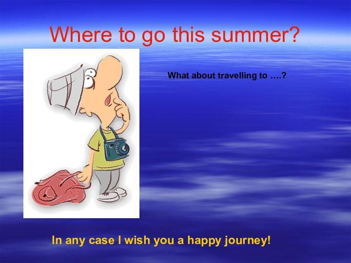 Where to go this summer?What about travelling to ….?In any case I