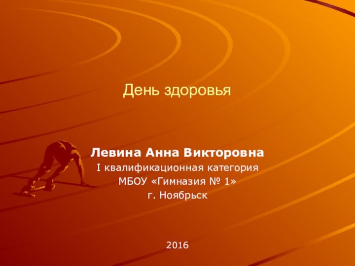 День здоровьяЛевина Анна ВикторовнаI квалификационная категорияМБОУ «Гимназия № 1»г. Ноябрьск 2016