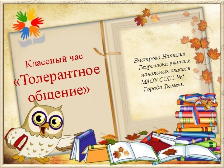 Быстрова Наталья Георгиевна учитель начальных классов МАОУ СОШ №5Города ТюмениКлассный час «Толерантное общение»