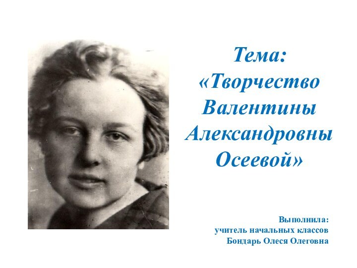 Тема: «Творчество Валентины Александровны Осеевой» Выполнила: учитель начальных классовБондарь Олеся Олеговна