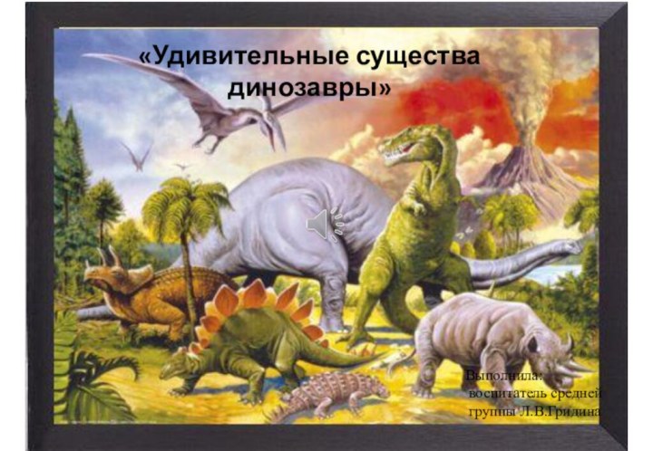 «Удивительные существа динозавры»Выполнила: воспитатель средней группы Л.В.Гридина