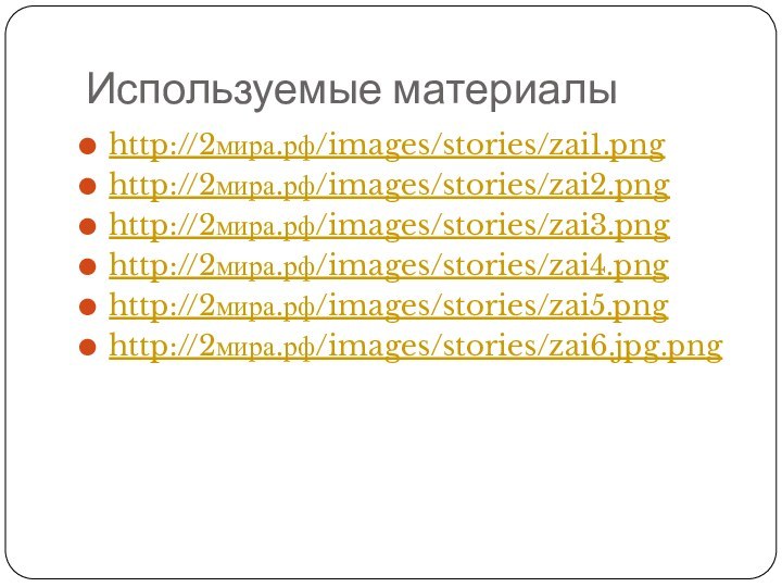 Используемые материалыhttp://2мира.рф/images/stories/zai1.png http://2мира.рф/images/stories/zai2.pnghttp://2мира.рф/images/stories/zai3.pnghttp://2мира.рф/images/stories/zai4.pnghttp://2мира.рф/images/stories/zai5.pnghttp://2мира.рф/images/stories/zai6.jpg.png
