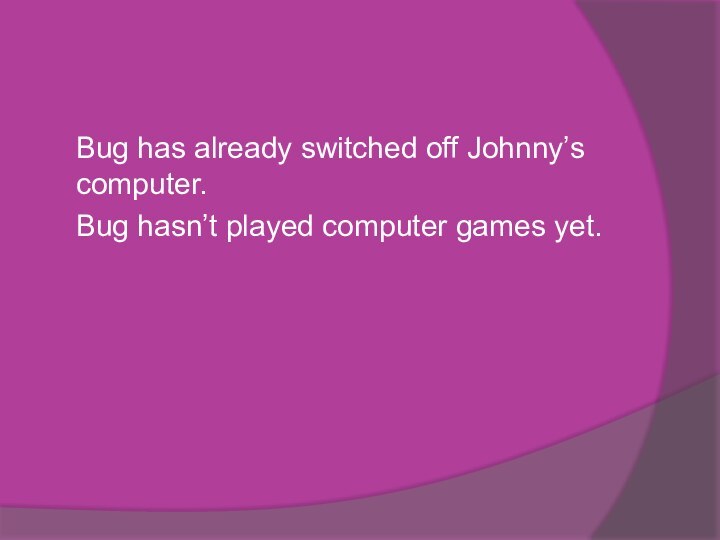 Bug has already switched off Johnny’s computer.	Bug hasn’t played computer games yet.