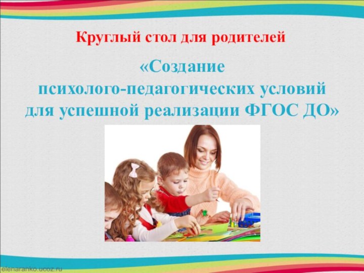 Круглый стол для родителей«Создание  психолого-педагогических условий  для успешной реализации ФГОС ДО»