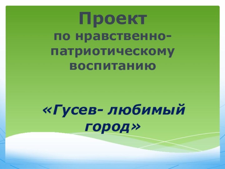 Проект по нравственно- патриотическому воспитанию «Гусев- любимый город»