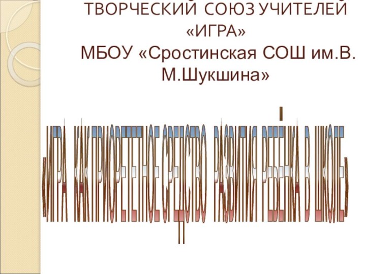 ТВОРЧЕСКИЙ СОЮЗ УЧИТЕЛЕЙ «ИГРА»   МБОУ «Сростинская СОШ им.В.М.Шукшина» «ИГРА