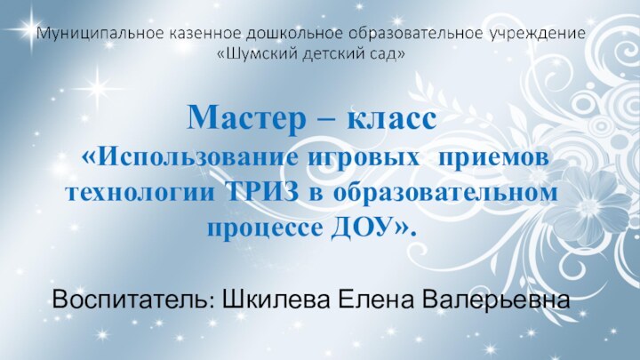 Мастер – класс «Использование игровых приемов технологии ТРИЗ в образовательном процессе ДОУ».Воспитатель: Шкилева Елена Валерьевна