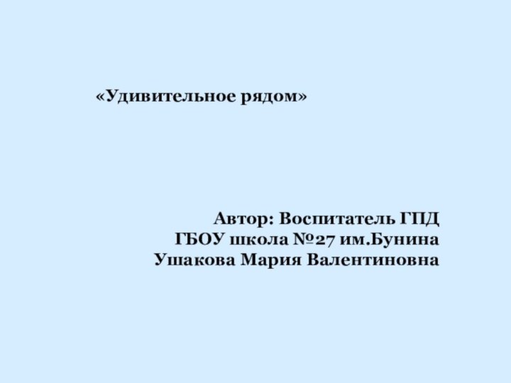 «Удивительное рядом»Автор: Воспитатель ГПД ГБОУ школа №27 им.БунинаУшакова Мария Валентиновна