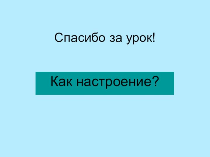 Спасибо за урок! Как настроение?