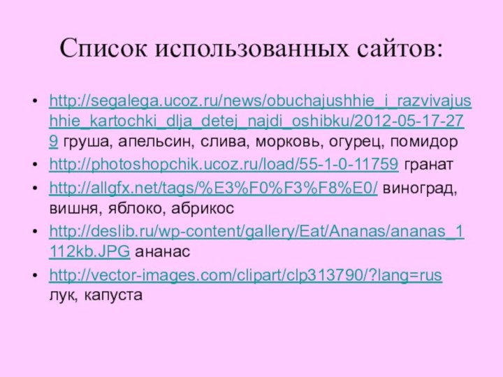Список использованных сайтов:http://segalega.ucoz.ru/news/obuchajushhie_i_razvivajushhie_kartochki_dlja_detej_najdi_oshibku/2012-05-17-279 груша, апельсин, слива, морковь, огурец, помидорhttp://photoshopchik.ucoz.ru/load/55-1-0-11759 гранатhttp://allgfx.net/tags/%E3%F0%F3%F8%E0/ виноград, вишня,