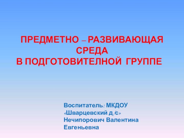 ПРЕДМЕТНО – РАЗВИВАЮЩАЯ СРЕДАВ ПОДГОТОВИТЕЛНОЙ ГРУППЕВоспитатель: МКДОУ «Шварцевский д/с»Нечипорович Валентина Евгеньевна