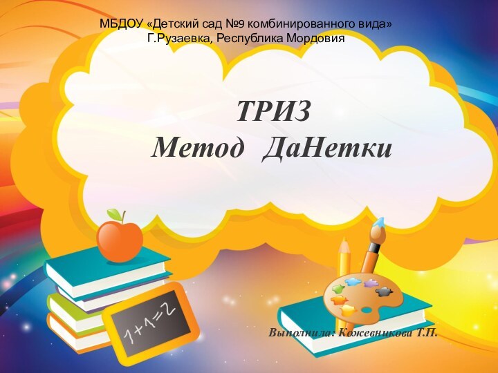 ТРИЗМетод ДаНетки МБДОУ «Детский сад №9 комбинированного вида»Г.Рузаевка, Республика МордовияВыполнила: Кожевникова Т.П.