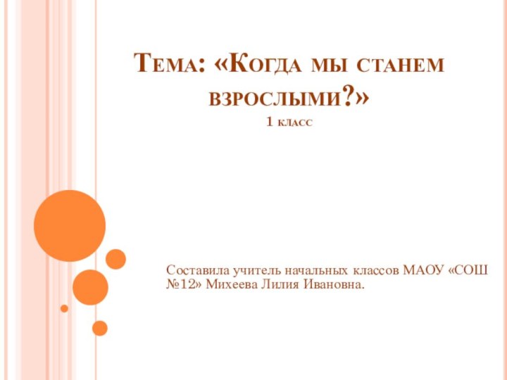 Тема: «Когда мы станем взрослыми?» 1 классСоставила учитель начальных классов МАОУ «СОШ