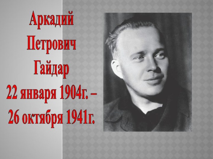 АркадийПетровичГайдар22 января 1904г. – 26 октября 1941г.