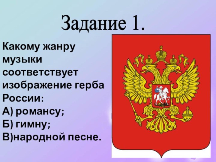 Задание 1. Какому жанру музыки соответствует изображение герба России:А) романсу;Б) гимну;В)народной песне.