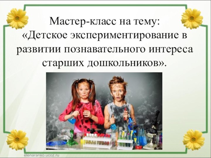 Мастер-класс на тему: «Детское экспериментирование в развитии познавательного интереса старших дошкольников».