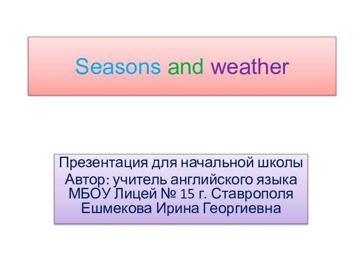 Seasons and weatherПрезентация для начальной школыАвтор: учитель английского языка МБОУ Лицей №