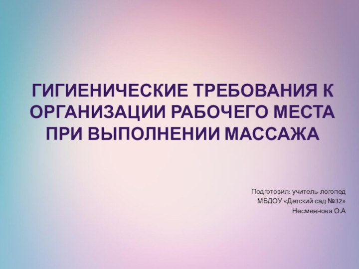 Подготовил: учитель-логопедМБДОУ «Детский сад №32»Несмеянова О.АГигиенические требования к организации рабочего места при выполнении массажа