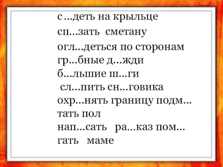 с ...деть на крыльце сп...зать сметану огл...деться по сторонамгр...бные д...жди б...льшие ш...ги