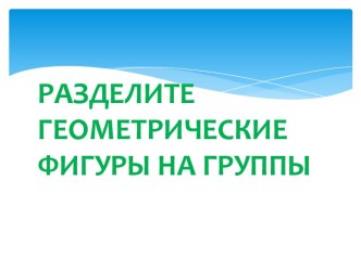 Разделите геометрические фигуры на группы. презентация к уроку по математике (1 класс)