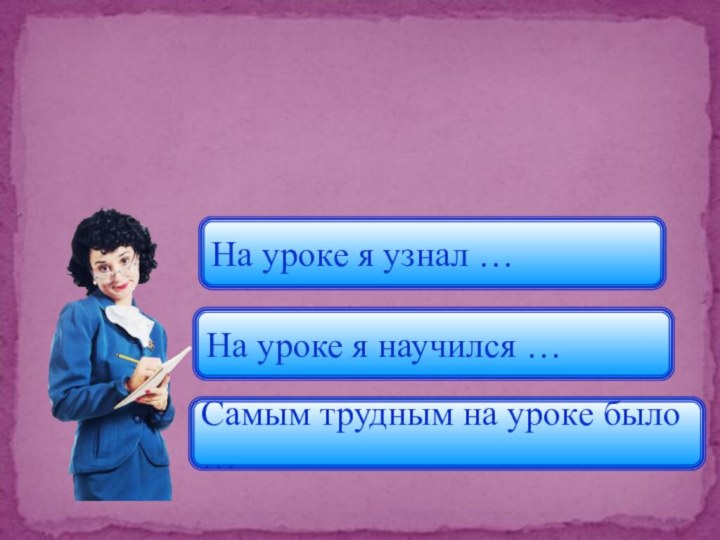 ПОДВЕДЁМИТОГИ!На уроке я узнал …На уроке я научился …Самым трудным на уроке было …