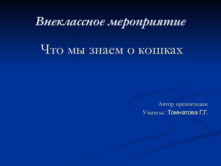 Внеклассное мероприятие Что мы знаем о кошкахАвтор презентацииУчитель: Томнатова Г.Г.