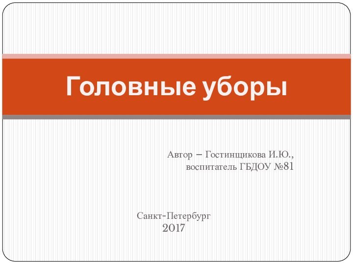 Автор – Гостинщикова И.Ю.,  воспитатель ГБДОУ №81 Санкт-Петербург2017Головные уборы