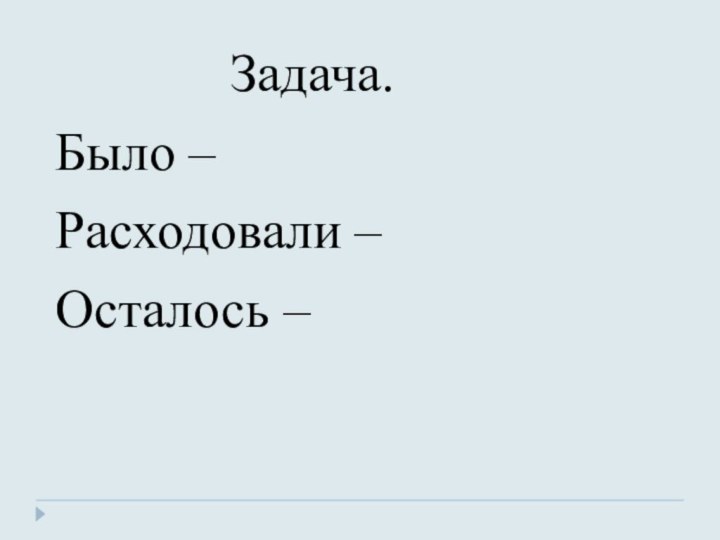 Задача.Было –Расходовали – Осталось –