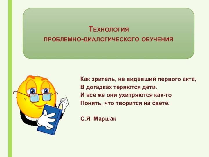 Технология проблемно-диалогического обученияКак зритель, не видевший первого акта,В догадках теряются дети.И все