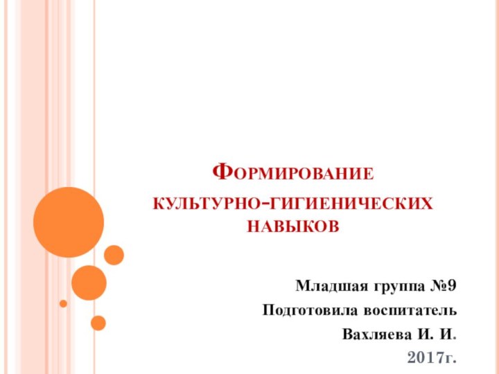 Формирование  культурно-гигиенических навыковМладшая группа №9Подготовила воспитательВахляева И. И.2017г.