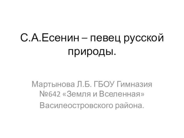 С.А.Есенин – певец русской природы.Мартынова Л.Б. ГБОУ Гимназия №642 «Земля и Вселенная»Василеостровского района.