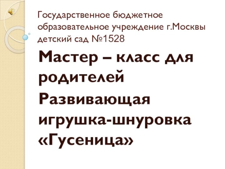 Государственное бюджетное образовательное учреждение г.Москвы детский сад №1528Мастер – класс для родителейРазвивающая игрушка-шнуровка «Гусеница»