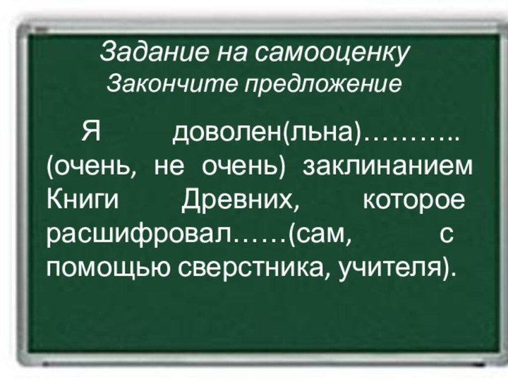 Я доволен(льна)……….. (очень, не очень) заклинанием Книги Древних, которое расшифровал……(сам, с помощью