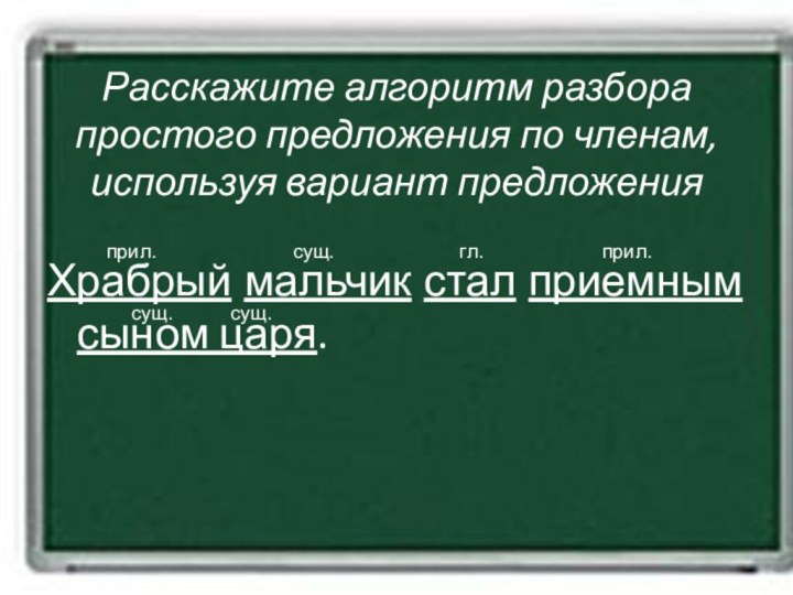 Расскажите алгоритм разбора простого предложения по членам, используя вариант предложения		Храбрый мальчик стал приемным сыном царя.сущ.сущ.гл.сущ.прил.прил.