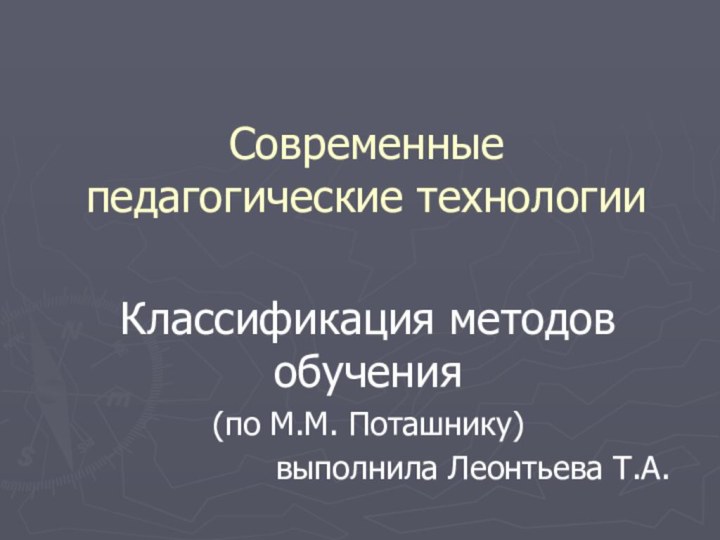 Современные педагогические технологииКлассификация методов обучения(по М.М. Поташнику)выполнила Леонтьева Т.А.