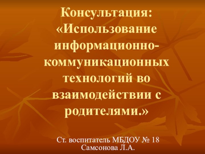 Консультация: «Использование информационно-коммуникационных технологий во взаимодействии с родителями.»Ст. воспитатель МБДОУ № 18 Самсонова Л.А.