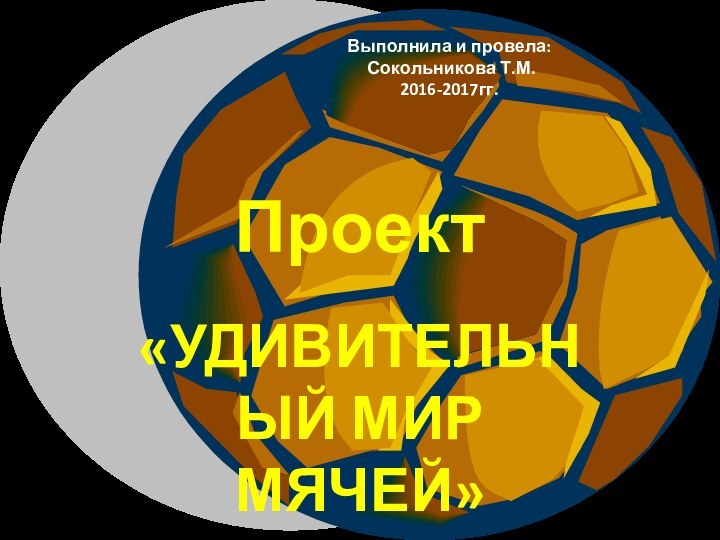 Проект «УДИВИТЕЛЬНЫЙ МИР МЯЧЕЙ»Выполнила и провела: Сокольникова Т.М. 2016-2017гг.