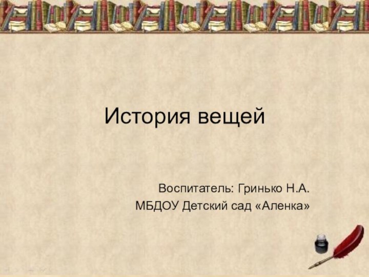 История вещейВоспитатель: Гринько Н.А.МБДОУ Детский сад «Аленка»