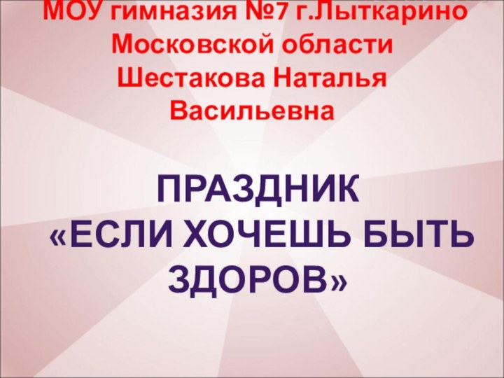 МОУ гимназия №7 г.Лыткарино Московской области Шестакова Наталья Васильевна ПРАЗДНИК «ЕСЛИ ХОЧЕШЬ БЫТЬ ЗДОРОВ»