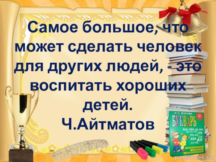 Самое большое, что может сделать человек для других людей, - это воспитать хороших детей. Ч.Айтматов