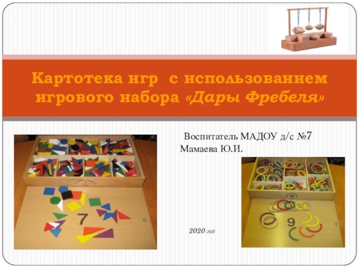 Воспитатель МАДОУ д/с №7 Мамаева Ю.И.Картотека игр с использованием игрового набора «Дары Фребеля»  2020 год