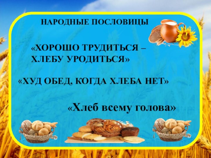 НАРОДНЫЕ ПОСЛОВИЦЫ«ХОРОШО ТРУДИТЬСЯ – ХЛЕБУ УРОДИТЬСЯ»«ХУД ОБЕД, КОГДА ХЛЕБА НЕТ»«Хлеб всему голова»