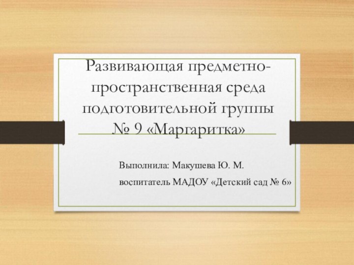 Развивающая предметно-пространственная среда подготовительной группы  № 9 «Маргаритка»Выполнила: Макушева Ю. М.воспитатель