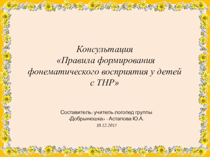 Консультация «Правила формирования фонематического восприятия у детей с ТНР»Составитель: учитель-логопед группы «Добрынюшка» - Астапова Ю.А.10.12.2015