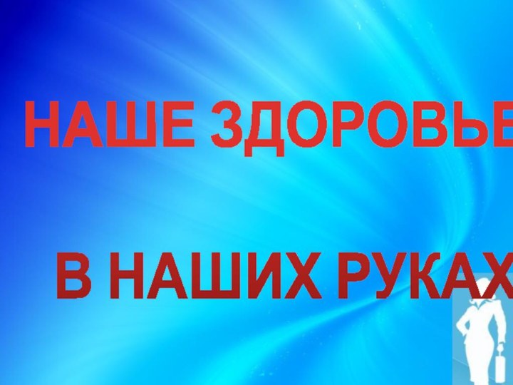 НАШЕ ЗДОРОВЬЕ –В НАШИХ РУКАХ!