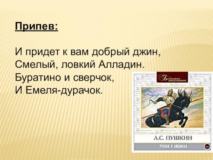 Припев:И придет к вам добрый джин,Смелый, ловкий Алладин.Буратино и сверчок,И Емеля-дурачок.